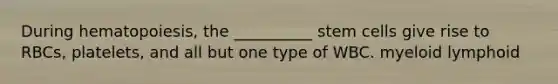 During hematopoiesis, the __________ stem cells give rise to RBCs, platelets, and all but one type of WBC. myeloid lymphoid