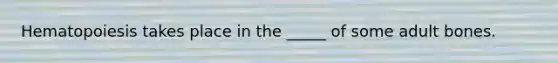 Hematopoiesis takes place in the _____ of some adult bones.