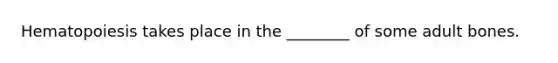 Hematopoiesis takes place in the ________ of some adult bones.