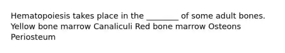 Hematopoiesis takes place in the ________ of some adult bones. Yellow bone marrow Canaliculi Red bone marrow Osteons Periosteum