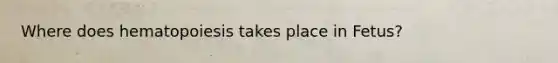 Where does hematopoiesis takes place in Fetus?