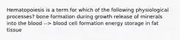 Hematopoiesis is a term for which of the following physiological processes? bone formation during growth release of minerals into the blood --> blood cell formation energy storage in fat tissue