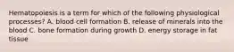 Hematopoiesis is a term for which of the following physiological processes? A. blood cell formation B. release of minerals into the blood C. bone formation during growth D. energy storage in fat tissue