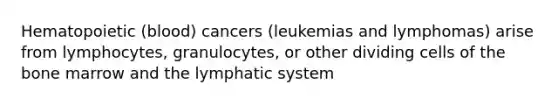 Hematopoietic (blood) cancers (leukemias and lymphomas) arise from lymphocytes, granulocytes, or other dividing cells of the bone marrow and the lymphatic system