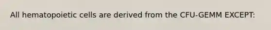 All hematopoietic cells are derived from the CFU-GEMM EXCEPT: