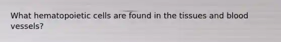 What hematopoietic cells are found in the tissues and blood vessels?