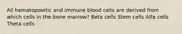 All hematopoietic and immune blood cells are derived from which cells in the bone marrow? Beta cells Stem cells Alfa cells Theta cells