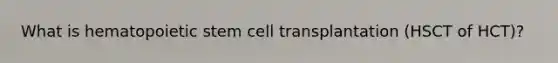 What is hematopoietic stem cell transplantation (HSCT of HCT)?