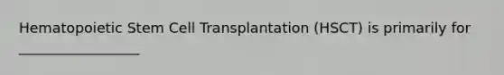 Hematopoietic Stem Cell Transplantation (HSCT) is primarily for _________________