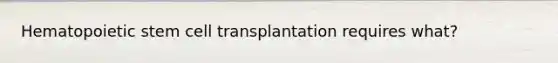 Hematopoietic stem cell transplantation requires what?