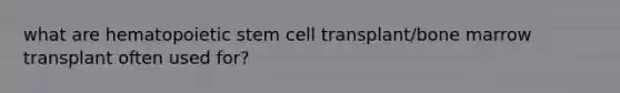 what are hematopoietic stem cell transplant/bone marrow transplant often used for?