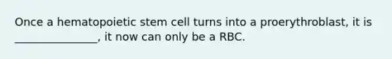 Once a hematopoietic stem cell turns into a proerythroblast, it is _______________, it now can only be a RBC.