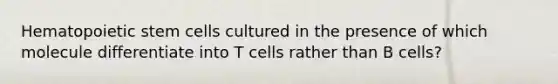 Hematopoietic stem cells cultured in the presence of which molecule differentiate into T cells rather than B cells?