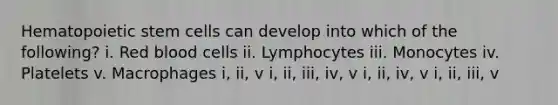 Hematopoietic stem cells can develop into which of the following? i. Red blood cells ii. Lymphocytes iii. Monocytes iv. Platelets v. Macrophages i, ii, v i, ii, iii, iv, v i, ii, iv, v i, ii, iii, v