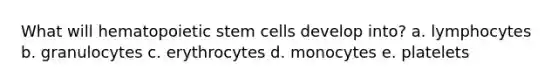 What will hematopoietic stem cells develop into? a. lymphocytes b. granulocytes c. erythrocytes d. monocytes e. platelets