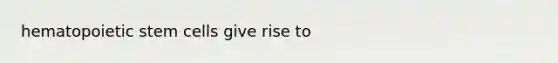 hematopoietic stem cells give rise to