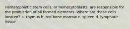 Hematopoietic stem cells, or hemocytoblasts, are responsible for the production of all formed elements. Where are these cells located? a. thymus b. red bone marrow c. spleen d. lymphatic tissue