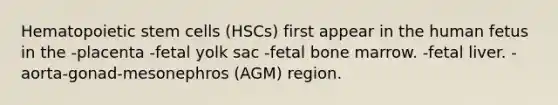 Hematopoietic stem cells (HSCs) first appear in the human fetus in the -placenta -fetal yolk sac -fetal bone marrow. -fetal liver. -aorta-gonad-mesonephros (AGM) region.