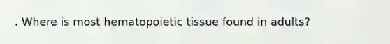 . Where is most hematopoietic tissue found in adults?