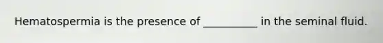 Hematospermia is the presence of __________ in the seminal fluid.