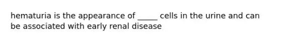 hematuria is the appearance of _____ cells in the urine and can be associated with early renal disease