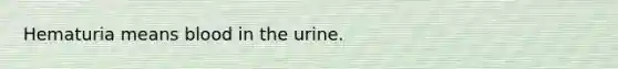 Hematuria means blood in the urine.