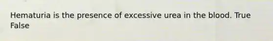 Hematuria is the presence of excessive urea in <a href='https://www.questionai.com/knowledge/k7oXMfj7lk-the-blood' class='anchor-knowledge'>the blood</a>. True False