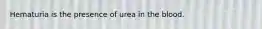 Hematuria is the presence of urea in the blood.