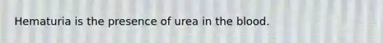 Hematuria is the presence of urea in <a href='https://www.questionai.com/knowledge/k7oXMfj7lk-the-blood' class='anchor-knowledge'>the blood</a>.