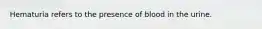 Hematuria refers to the presence of blood in the urine.