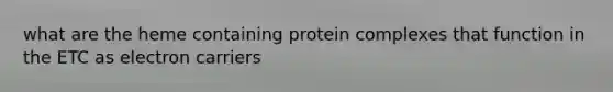 what are the heme containing protein complexes that function in the ETC as electron carriers