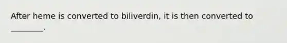 After heme is converted to biliverdin, it is then converted to ________.