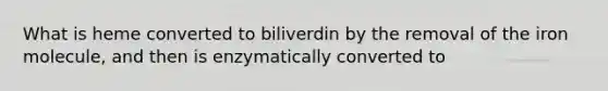 What is heme converted to biliverdin by the removal of the iron molecule, and then is enzymatically converted to