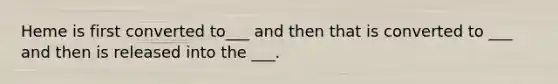 Heme is first converted to___ and then that is converted to ___ and then is released into the ___.