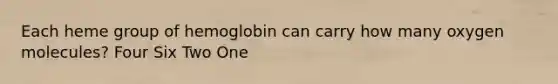 Each heme group of hemoglobin can carry how many oxygen molecules? Four Six Two One