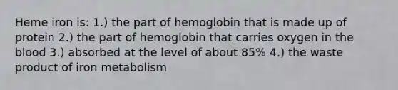 Heme iron is: 1.) the part of hemoglobin that is made up of protein 2.) the part of hemoglobin that carries oxygen in the blood 3.) absorbed at the level of about 85% 4.) the waste product of iron metabolism