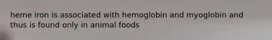 heme iron is associated with hemoglobin and myoglobin and thus is found only in animal foods