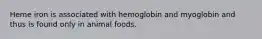 Heme iron is associated with hemoglobin and myoglobin and thus is found only in animal foods.