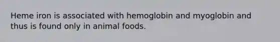 Heme iron is associated with hemoglobin and myoglobin and thus is found only in animal foods.