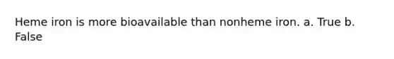 Heme iron is more bioavailable than nonheme iron. a. True b. False