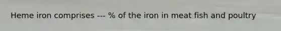 Heme iron comprises --- % of the iron in meat fish and poultry