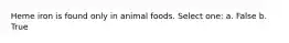 Heme iron is found only in animal foods. Select one: a. False b. True