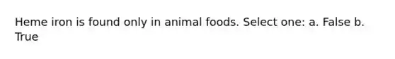 Heme iron is found only in animal foods. Select one: a. False b. True