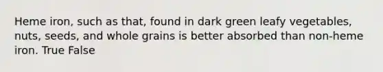Heme iron, such as that, found in dark green leafy vegetables, nuts, seeds, and whole grains is better absorbed than non-heme iron. True False