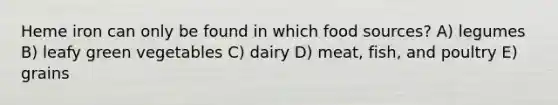 Heme iron can only be found in which food sources? A) legumes B) leafy green vegetables C) dairy D) meat, fish, and poultry E) grains