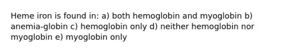 Heme iron is found in: a) both hemoglobin and myoglobin b) anemia-globin c) hemoglobin only d) neither hemoglobin nor myoglobin e) myoglobin only