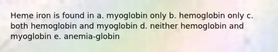 Heme iron is found in a. myoglobin only b. hemoglobin only c. both hemoglobin and myoglobin d. neither hemoglobin and myoglobin e. anemia-globin