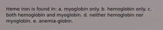 Heme iron is found in: a. myoglobin only. b. hemoglobin only. c. both hemoglobin and myoglobin. d. neither hemoglobin nor myoglobin. e. anemia-globin.