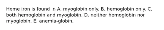 Heme iron is found in A. myoglobin only. B. hemoglobin only. C. both hemoglobin and myoglobin. D. neither hemoglobin nor myoglobin. E. anemia-globin.