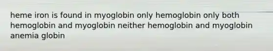 heme iron is found in myoglobin only hemoglobin only both hemoglobin and myoglobin neither hemoglobin and myoglobin anemia globin